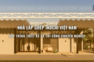 NHÀ LẮP GHÉP INOCHI VIỆT NAM – QUY TRÌNH THIẾT KẾ VÀ THI CÔNG CHUYÊN NGHIỆP