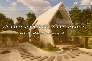 ƯU ĐIỂM CỦA NHÀ LẮP GHÉP – GIẢI PHÁP XÂY DỰNG HIỆN ĐẠI